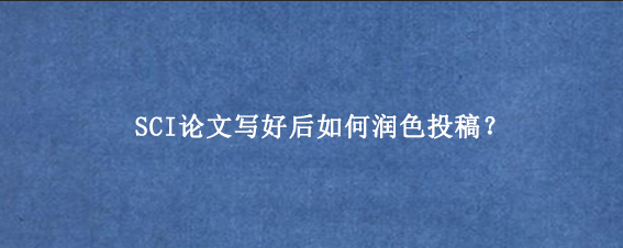 SCI论文写好后如何润色投稿？