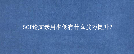 SCI论文录用率低有什么技巧提升？