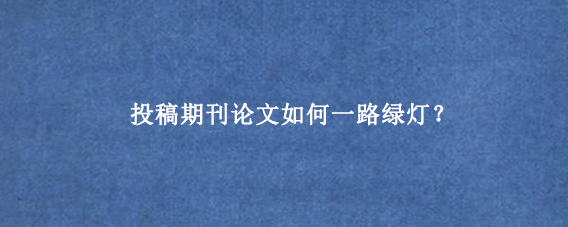 投稿期刊论文如何一路绿灯？