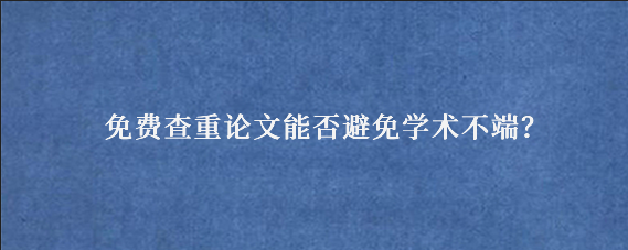 免费查重论文能否避免学术不端？