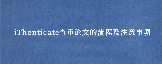 iThenticate查重论文的流程及注意事项
