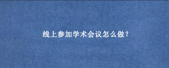 线上参加学术会议怎么做？