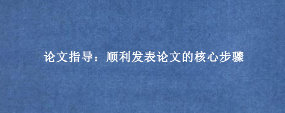 论文指导：顺利发表论文的核心步骤