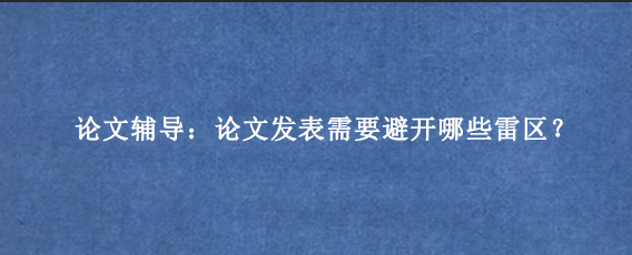 论文辅导：论文发表需要避开哪些雷区？