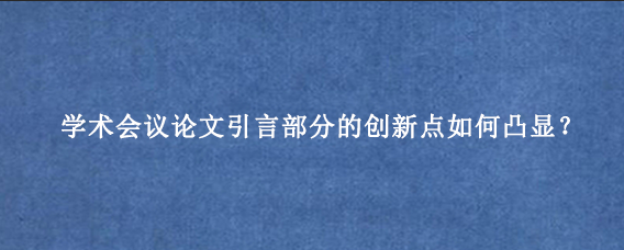 学术会议论文引言部分的创新点如何凸显？