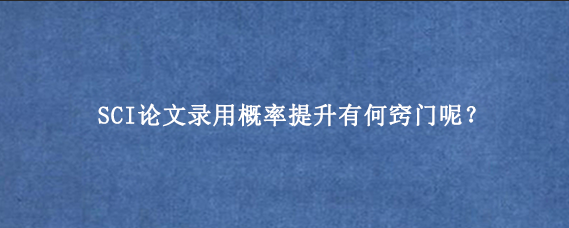 SCI论文录用概率提升有何窍门呢？