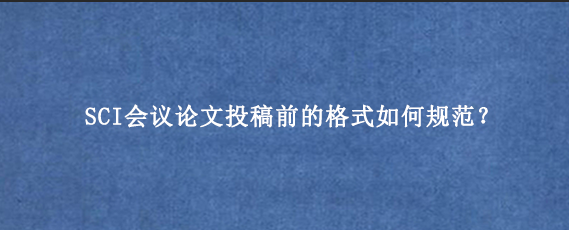 SCI会议论文投稿前的格式如何规范？