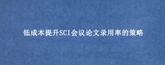 低成本提升SCI会议论文录用率的策略