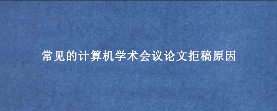 常见的计算机学术会议论文拒稿原因