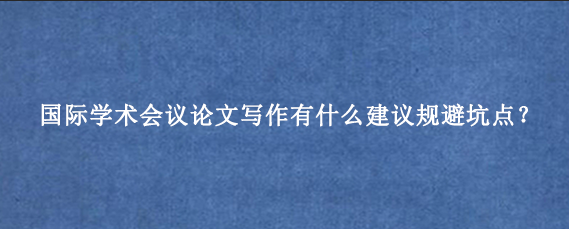 国际学术会议论文写作有什么建议规避坑点？