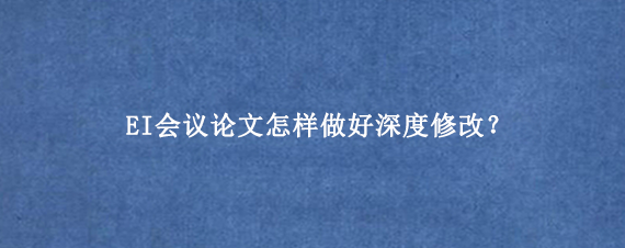 EI会议论文怎样做好深度修改？