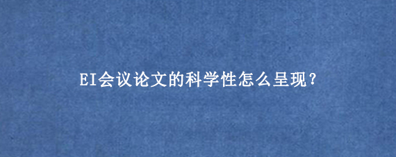 EI会议论文的科学性怎么呈现？