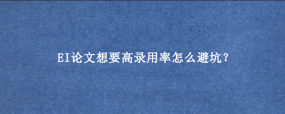 EI论文想要高录用率怎么避坑？