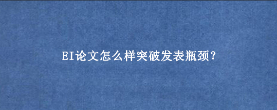 EI论文怎么样突破发表瓶颈？