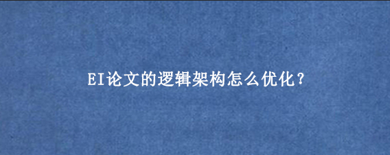 EI论文的逻辑架构怎么优化？