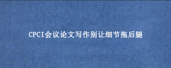CPCI会议论文写作别让细节拖后腿