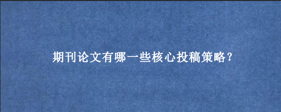 期刊论文有哪一些核心投稿策略？