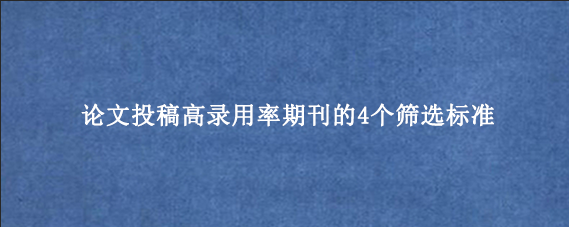 论文投稿高录用率期刊的4个筛选标准