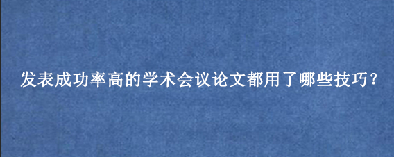 发表成功率高的学术会议论文都用了哪些技巧？