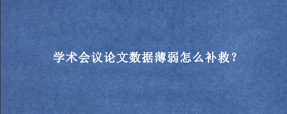 学术会议论文数据薄弱怎么补救？