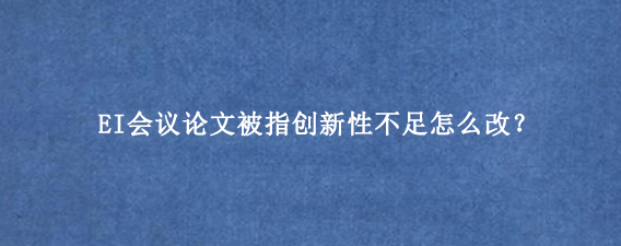 EI会议论文被指创新性不足怎么改？
