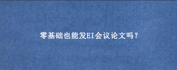 零基础也能发EI会议论文吗？
