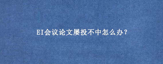 EI会议论文屡投不中怎么办？