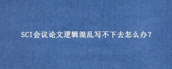 SCI会议论文逻辑混乱写不下去怎么办？