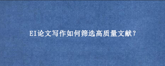 EI论文写作如何筛选高质量文献？
