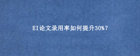 EI论文录用率如何提升30%？