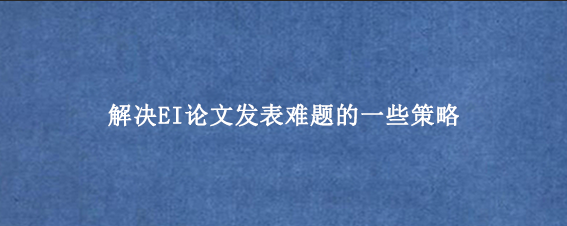 解决EI论文发表难题的一些策略