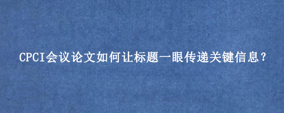 CPCI会议论文如何让标题一眼传递关键信息？