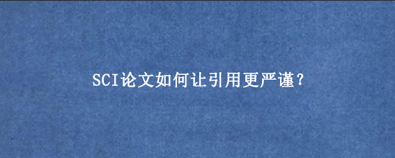 SCI论文如何让引用更严谨？