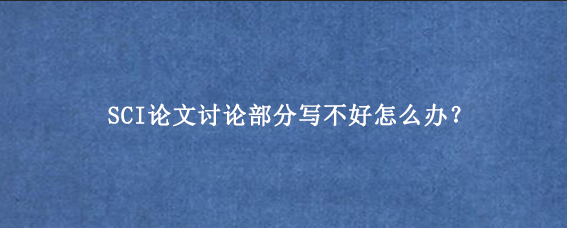 SCI论文讨论部分写不好怎么办？