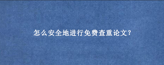 怎么安全地进行免费查重论文？