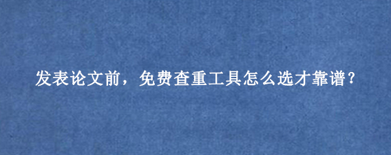 发表论文前，免费查重工具怎么选才靠谱？