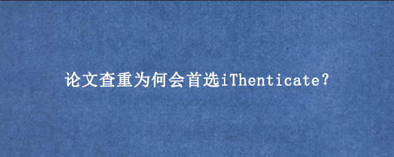 论文查重为何会首选iThenticate？