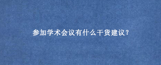 参加学术会议有什么干货建议？