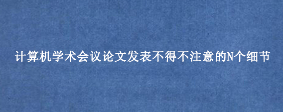 计算机学术会议论文发表不得不注意的N个细节