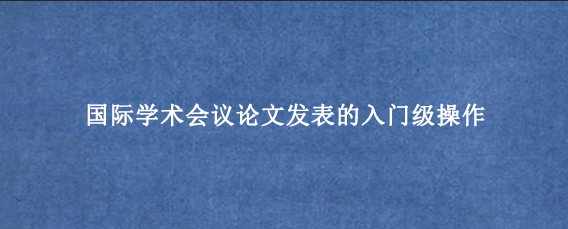 国际学术会议论文发表的入门级操作