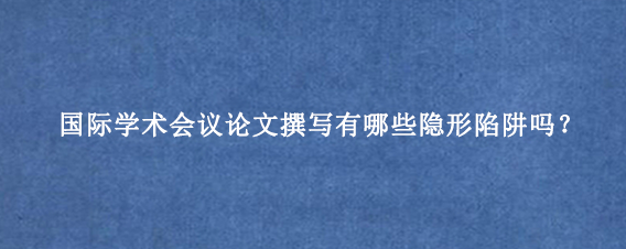 国际学术会议论文撰写有哪些隐形陷阱吗？
