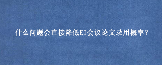 什么问题会直接降低EI会议论文录用概率？