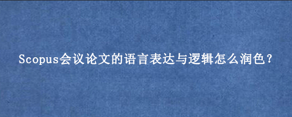 Scopus会议论文的语言表达与逻辑怎么润色？