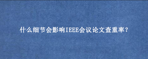 什么细节会影响IEEE会议论文查重率？