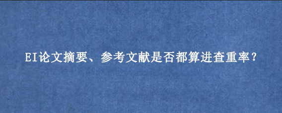 EI论文摘要、参考文献是否都算进查重率？
