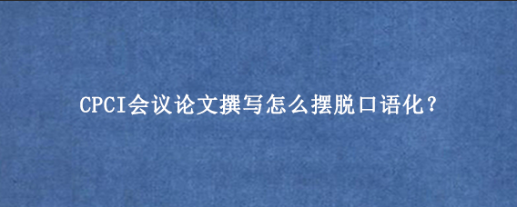 CPCI会议论文撰写怎么摆脱口语化？