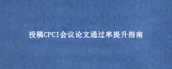 投稿CPCI会议论文通过率提升指南