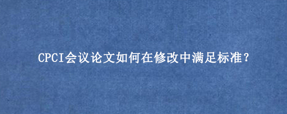 CPCI会议论文如何在修改中满足标准？