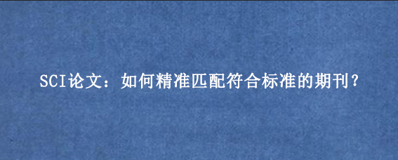 SCI论文：如何精准匹配符合标准的期刊？