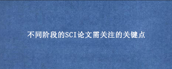 不同阶段的SCI论文需关注的关键点